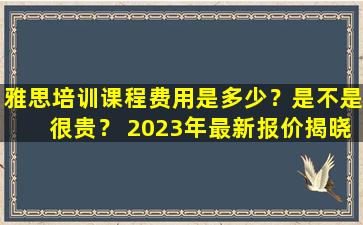 雅思培训课程费用是多少？是不是很贵？ 2023年最新报价揭晓！